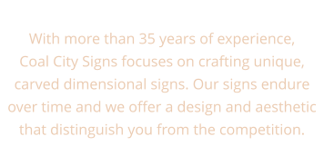 With more than 35 years of experience, Coal City Signs focuses on crafting unique, carved dimensional signs. Our signs endure over time and we offer a design and aesthetic that distinguish you from the competition.