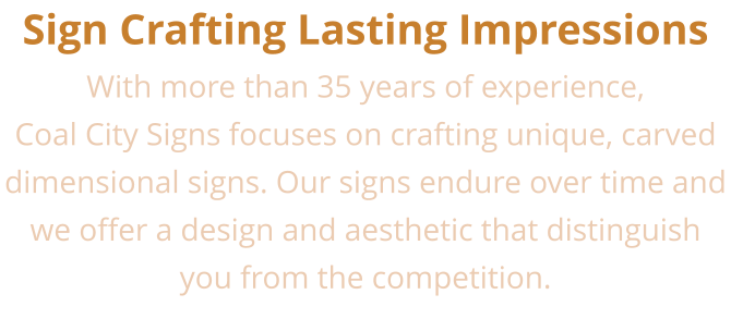 Sign Crafting Lasting Impressions With more than 35 years of experience, Coal City Signs focuses on crafting unique, carved dimensional signs. Our signs endure over time and we offer a design and aesthetic that distinguish you from the competition.