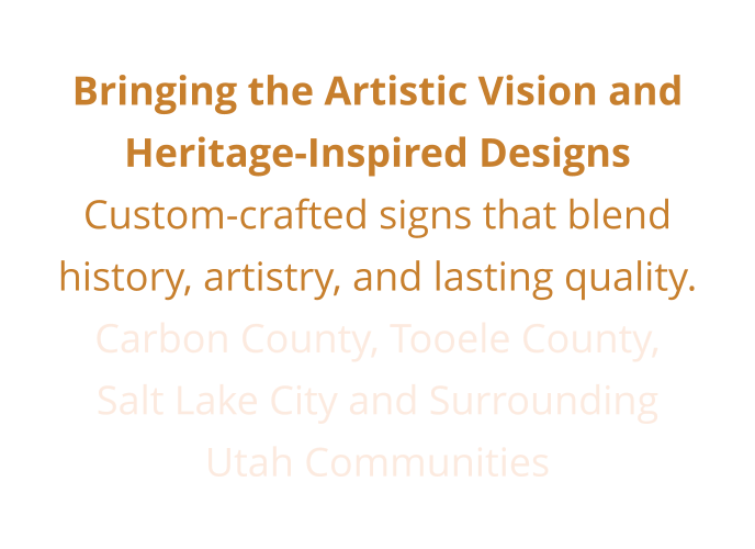 Bringing the Artistic Vision and Heritage-Inspired Designs Custom-crafted signs that blend  history, artistry, and lasting quality. Carbon County, Tooele County,  Salt Lake City and Surrounding  Utah Communities